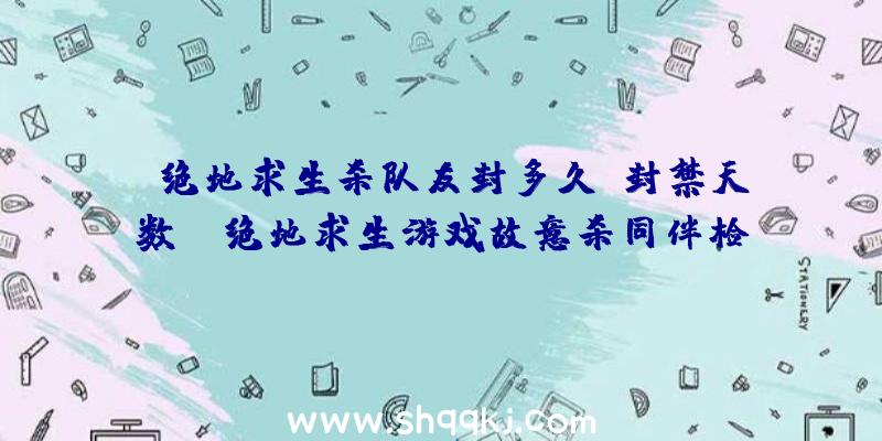 绝地求生杀队友封多久？封禁天数！（绝地求生游戏故意杀同伴检举方式）